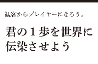 君の１歩を世界に伝染させよう